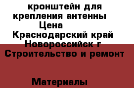 кронштейн для крепления антенны  › Цена ­ 300 - Краснодарский край, Новороссийск г. Строительство и ремонт » Материалы   